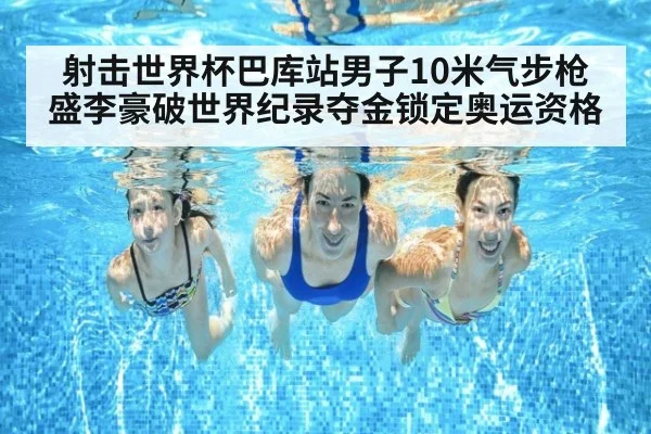 射击世界杯巴库站男子10米气步枪盛李豪破世界纪录夺金锁定奥运资格