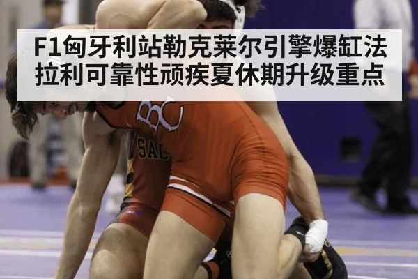 F1匈牙利站勒克莱尔引擎爆缸法拉利可靠性顽疾夏休期升级重点