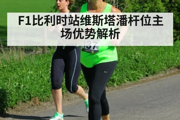 F1比利时站维斯塔潘杆位主场优势解析