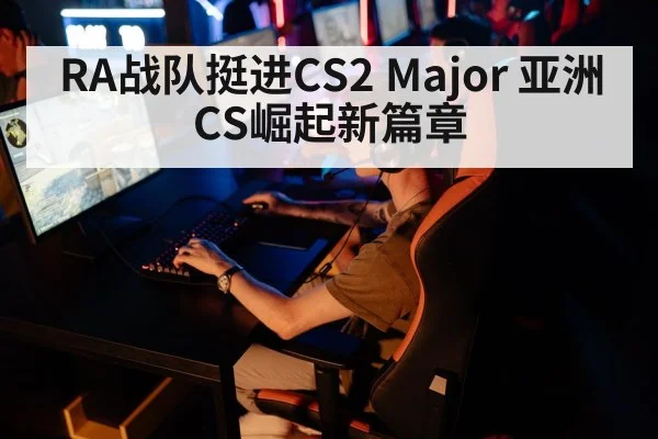 RA战队挺进CS2 Major 亚洲CS崛起新篇章